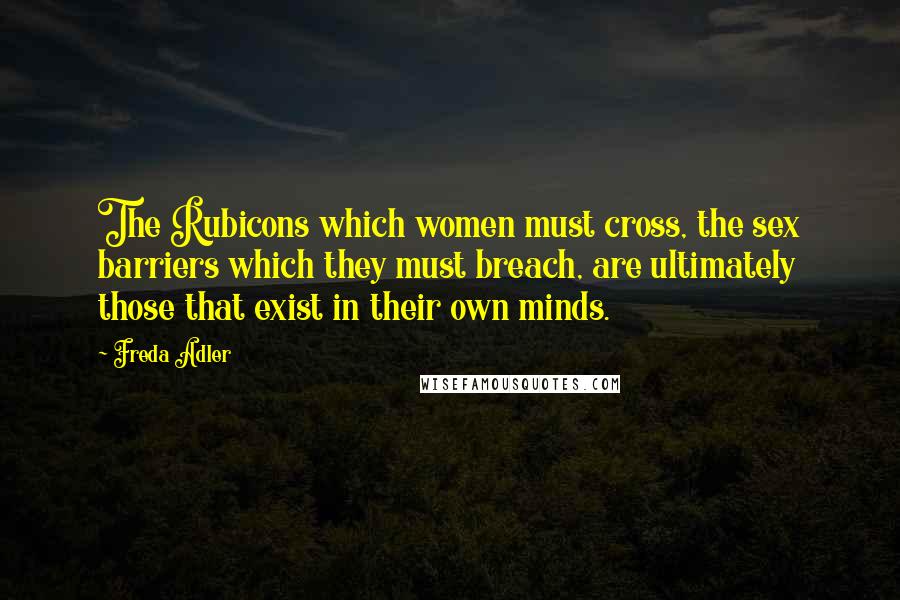 Freda Adler Quotes: The Rubicons which women must cross, the sex barriers which they must breach, are ultimately those that exist in their own minds.