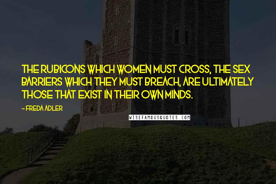 Freda Adler Quotes: The Rubicons which women must cross, the sex barriers which they must breach, are ultimately those that exist in their own minds.