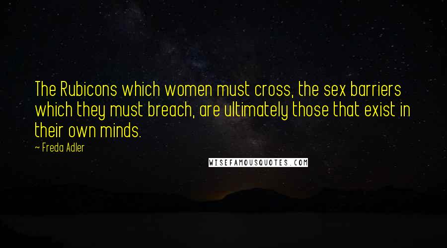 Freda Adler Quotes: The Rubicons which women must cross, the sex barriers which they must breach, are ultimately those that exist in their own minds.