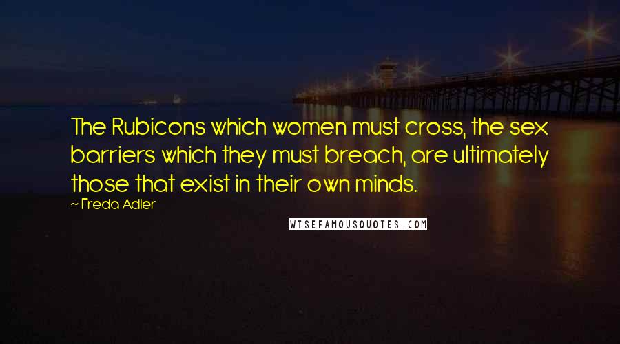 Freda Adler Quotes: The Rubicons which women must cross, the sex barriers which they must breach, are ultimately those that exist in their own minds.