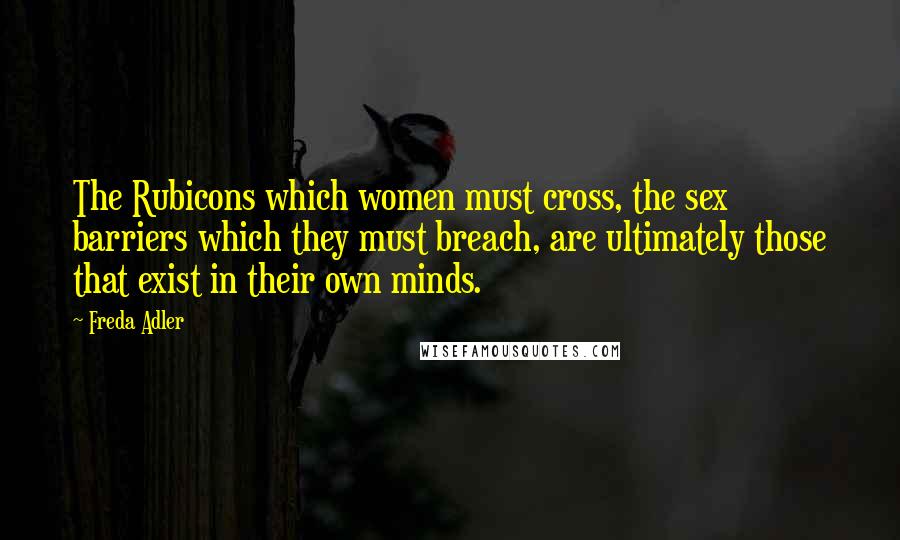 Freda Adler Quotes: The Rubicons which women must cross, the sex barriers which they must breach, are ultimately those that exist in their own minds.