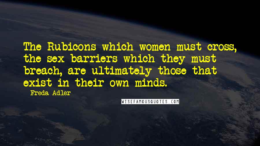 Freda Adler Quotes: The Rubicons which women must cross, the sex barriers which they must breach, are ultimately those that exist in their own minds.