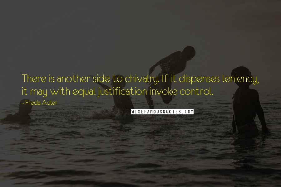 Freda Adler Quotes: There is another side to chivalry. If it dispenses leniency, it may with equal justification invoke control.