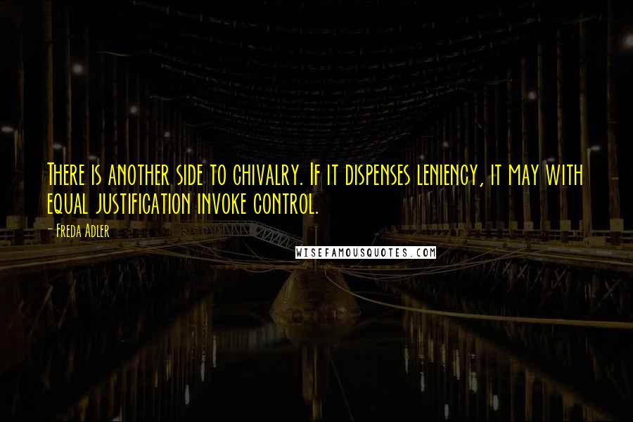 Freda Adler Quotes: There is another side to chivalry. If it dispenses leniency, it may with equal justification invoke control.