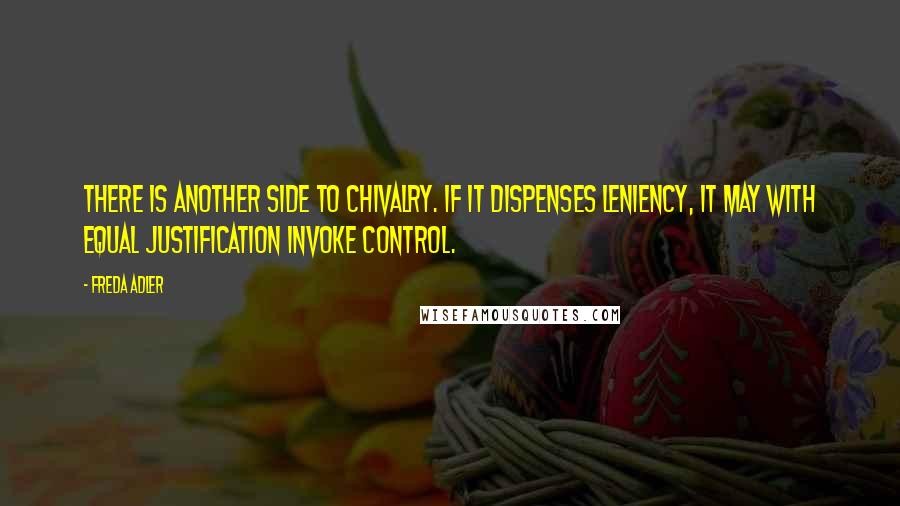 Freda Adler Quotes: There is another side to chivalry. If it dispenses leniency, it may with equal justification invoke control.