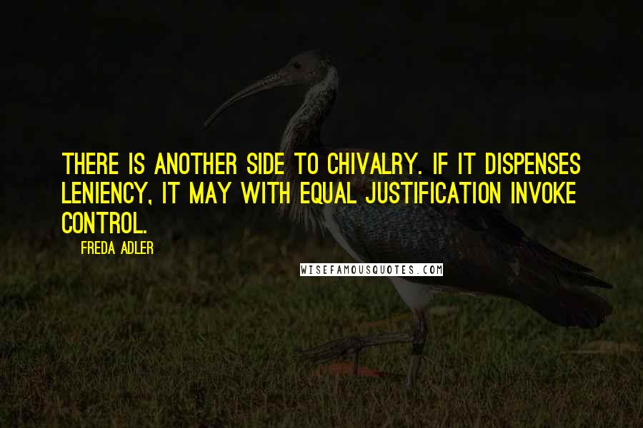 Freda Adler Quotes: There is another side to chivalry. If it dispenses leniency, it may with equal justification invoke control.