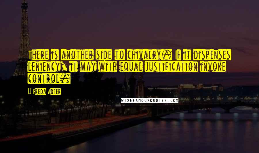 Freda Adler Quotes: There is another side to chivalry. If it dispenses leniency, it may with equal justification invoke control.