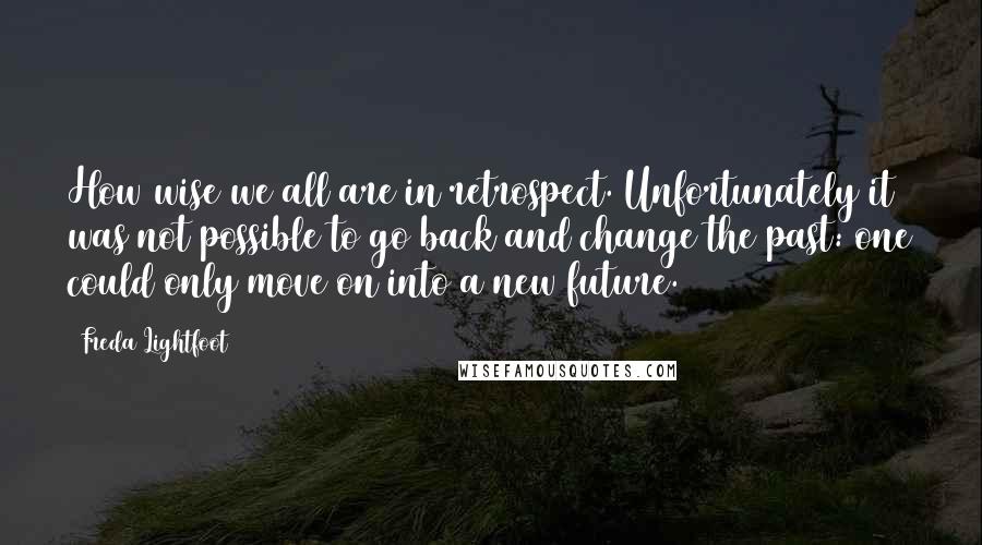 Freda Lightfoot Quotes: How wise we all are in retrospect. Unfortunately it was not possible to go back and change the past: one could only move on into a new future.