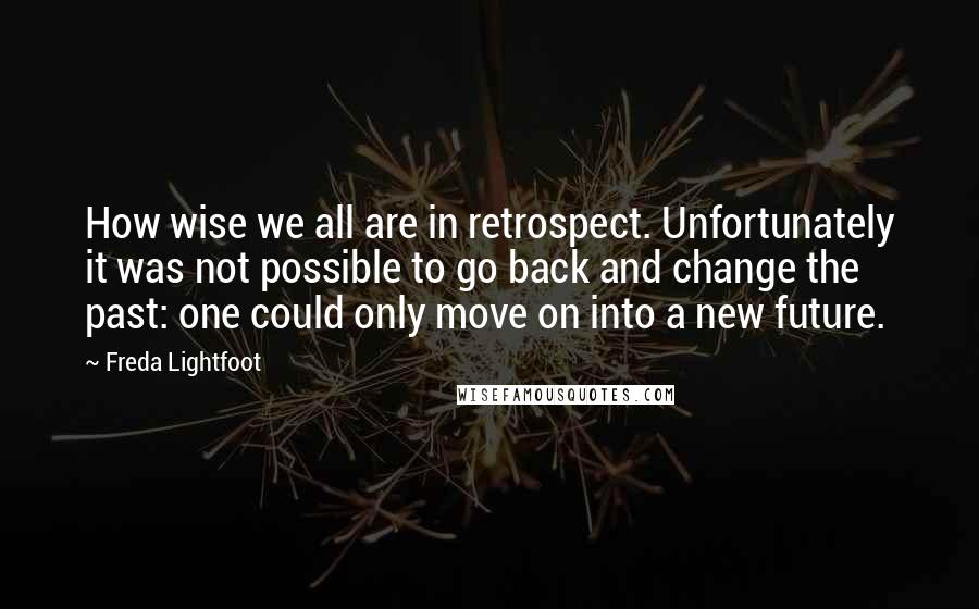 Freda Lightfoot Quotes: How wise we all are in retrospect. Unfortunately it was not possible to go back and change the past: one could only move on into a new future.