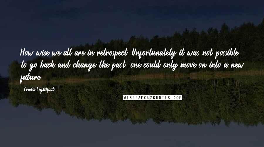 Freda Lightfoot Quotes: How wise we all are in retrospect. Unfortunately it was not possible to go back and change the past: one could only move on into a new future.