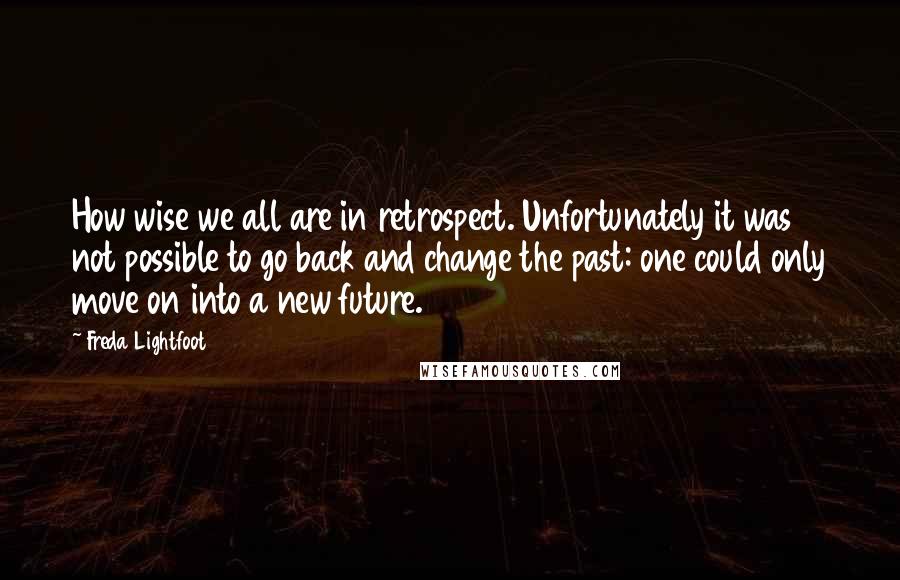 Freda Lightfoot Quotes: How wise we all are in retrospect. Unfortunately it was not possible to go back and change the past: one could only move on into a new future.