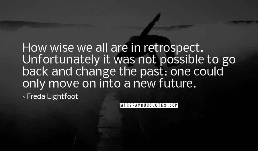 Freda Lightfoot Quotes: How wise we all are in retrospect. Unfortunately it was not possible to go back and change the past: one could only move on into a new future.