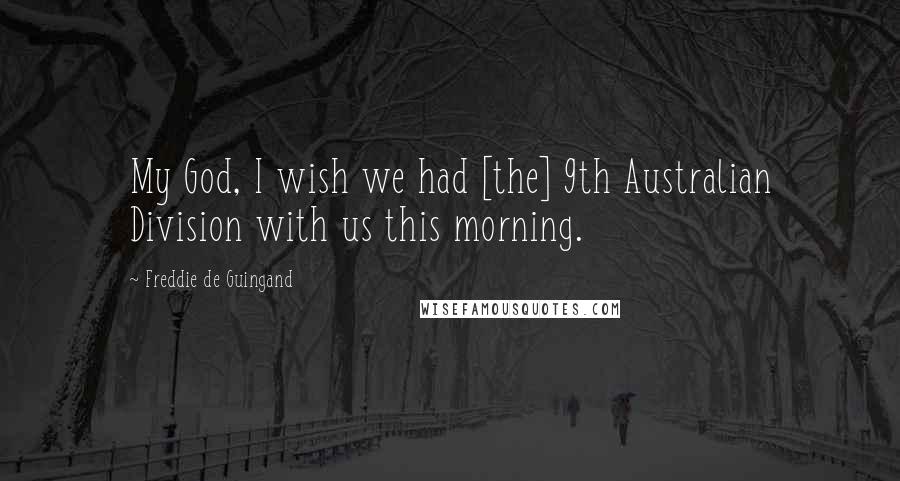 Freddie De Guingand Quotes: My God, I wish we had [the] 9th Australian Division with us this morning.