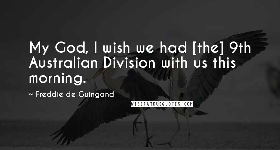 Freddie De Guingand Quotes: My God, I wish we had [the] 9th Australian Division with us this morning.