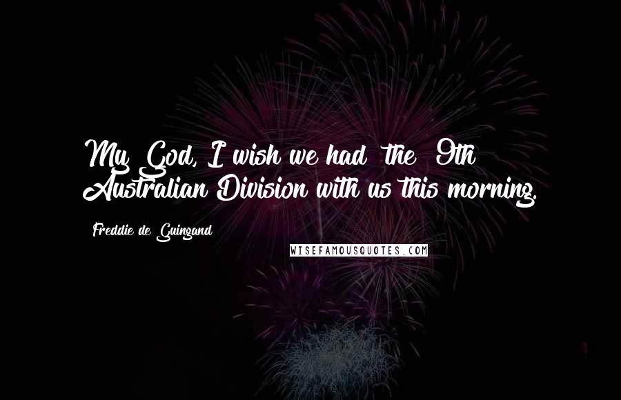 Freddie De Guingand Quotes: My God, I wish we had [the] 9th Australian Division with us this morning.