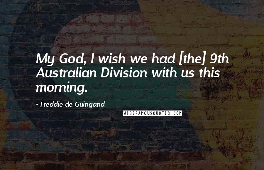 Freddie De Guingand Quotes: My God, I wish we had [the] 9th Australian Division with us this morning.