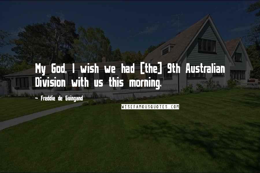 Freddie De Guingand Quotes: My God, I wish we had [the] 9th Australian Division with us this morning.