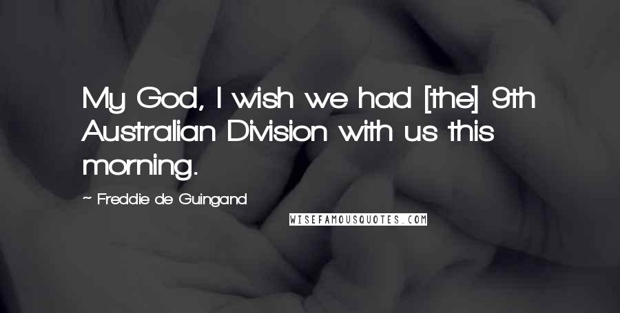 Freddie De Guingand Quotes: My God, I wish we had [the] 9th Australian Division with us this morning.