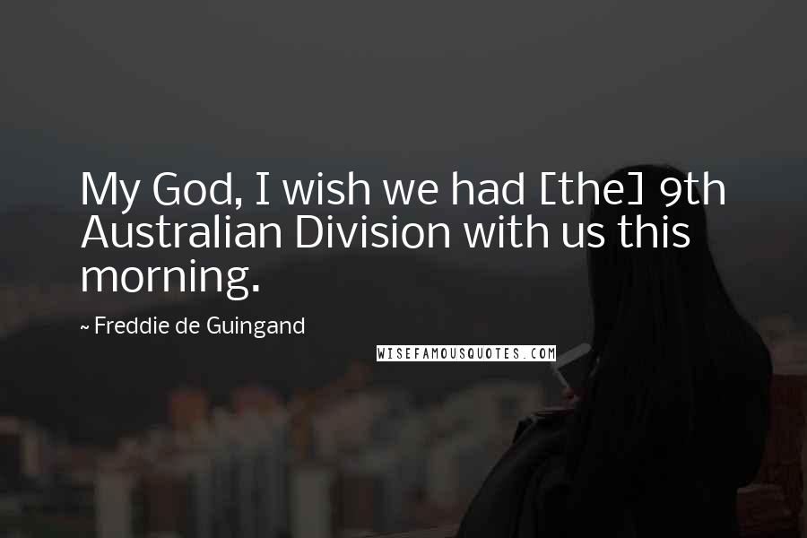 Freddie De Guingand Quotes: My God, I wish we had [the] 9th Australian Division with us this morning.