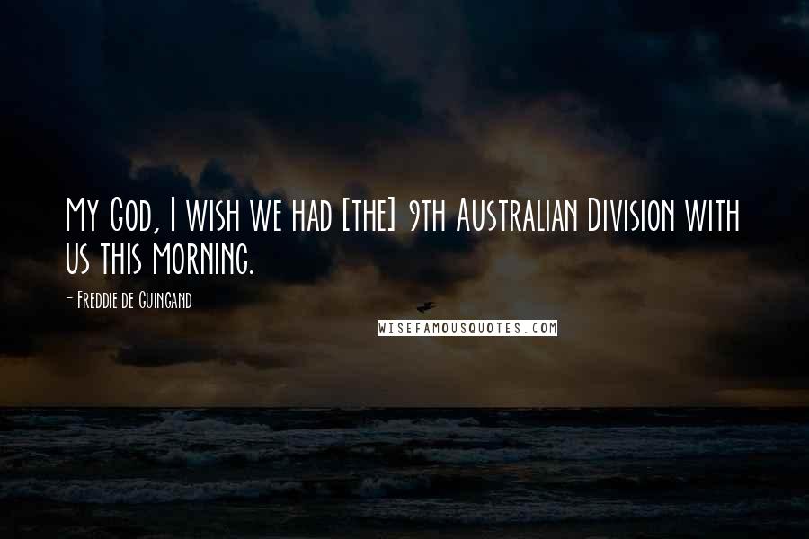 Freddie De Guingand Quotes: My God, I wish we had [the] 9th Australian Division with us this morning.