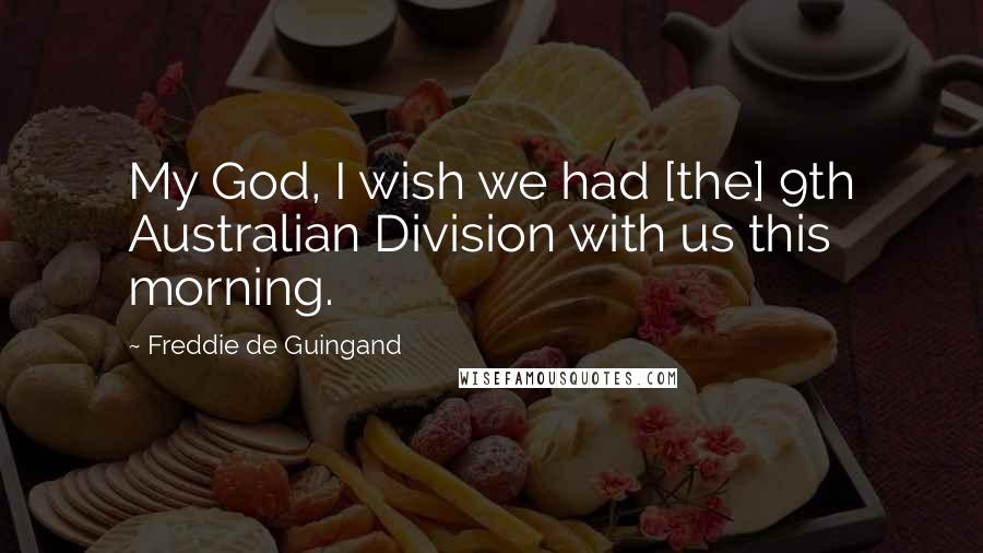 Freddie De Guingand Quotes: My God, I wish we had [the] 9th Australian Division with us this morning.