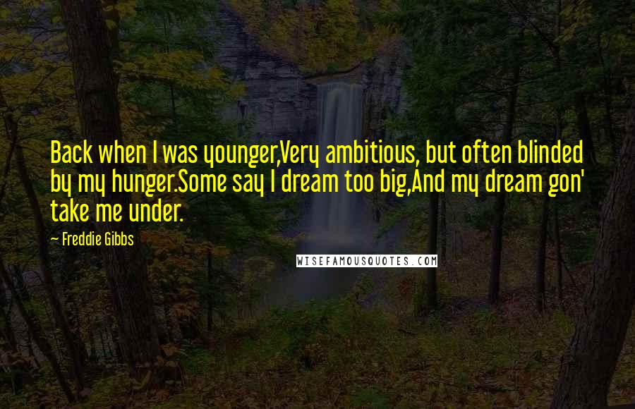 Freddie Gibbs Quotes: Back when I was younger,Very ambitious, but often blinded by my hunger.Some say I dream too big,And my dream gon' take me under.