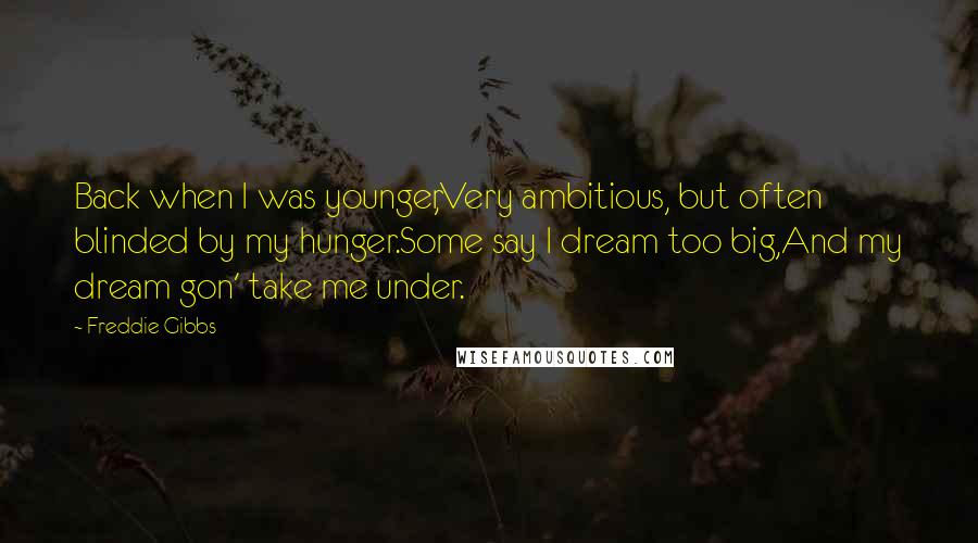 Freddie Gibbs Quotes: Back when I was younger,Very ambitious, but often blinded by my hunger.Some say I dream too big,And my dream gon' take me under.