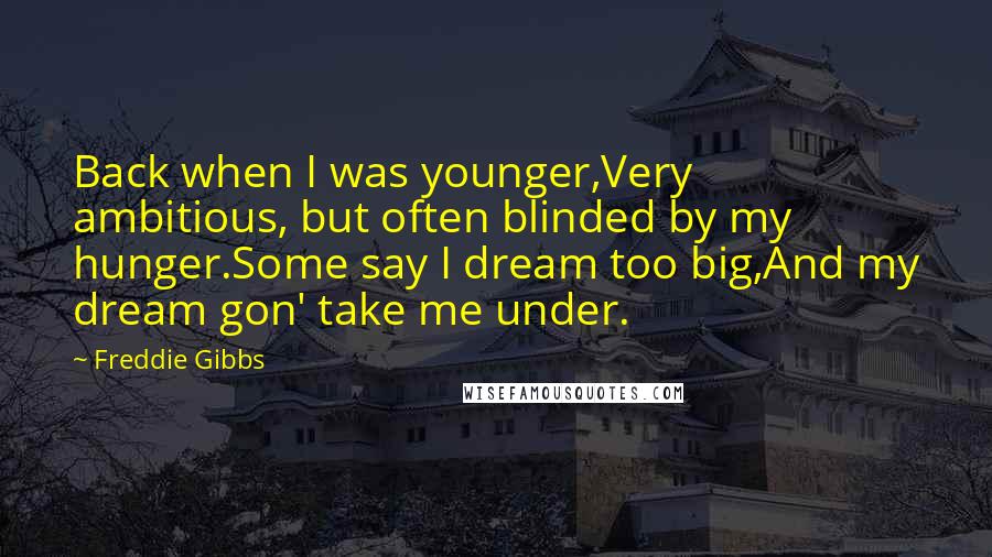 Freddie Gibbs Quotes: Back when I was younger,Very ambitious, but often blinded by my hunger.Some say I dream too big,And my dream gon' take me under.