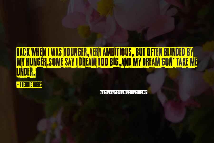 Freddie Gibbs Quotes: Back when I was younger,Very ambitious, but often blinded by my hunger.Some say I dream too big,And my dream gon' take me under.