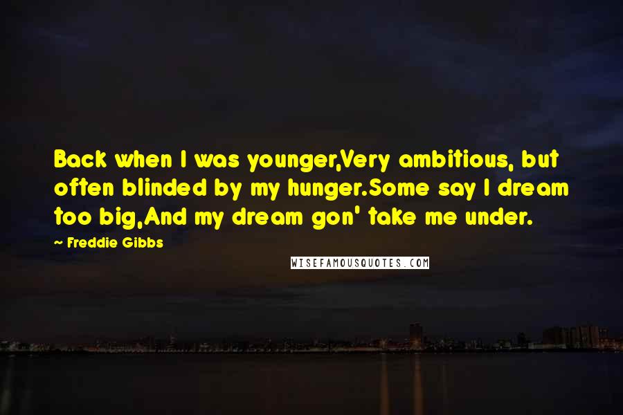 Freddie Gibbs Quotes: Back when I was younger,Very ambitious, but often blinded by my hunger.Some say I dream too big,And my dream gon' take me under.