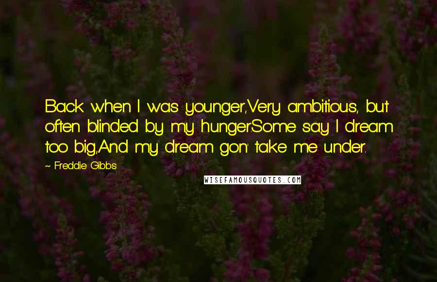 Freddie Gibbs Quotes: Back when I was younger,Very ambitious, but often blinded by my hunger.Some say I dream too big,And my dream gon' take me under.