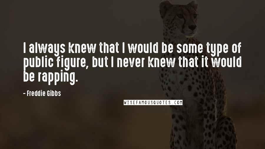 Freddie Gibbs Quotes: I always knew that I would be some type of public figure, but I never knew that it would be rapping.