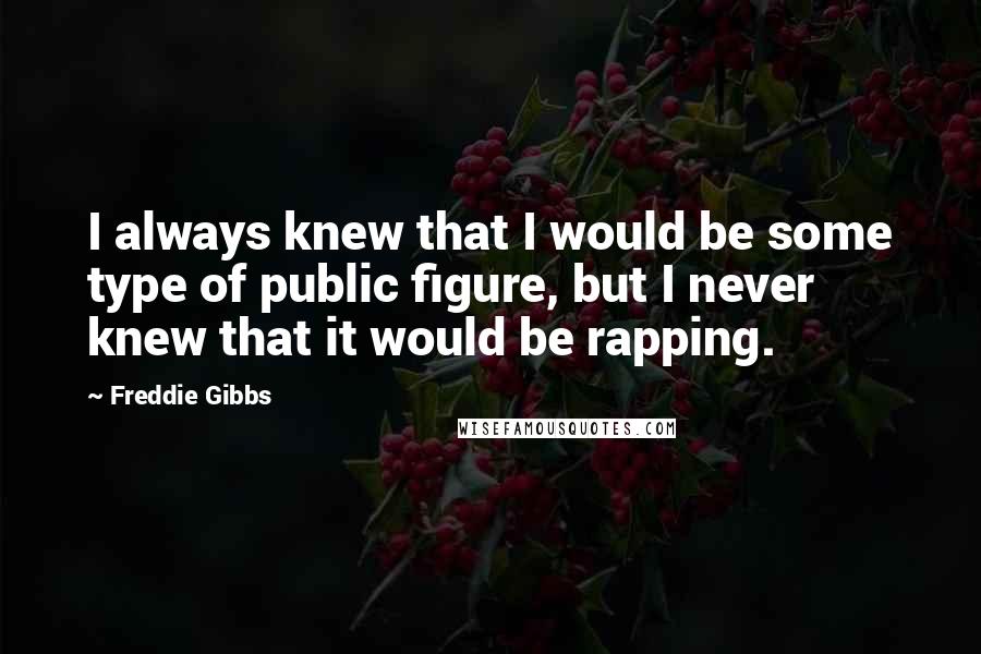 Freddie Gibbs Quotes: I always knew that I would be some type of public figure, but I never knew that it would be rapping.