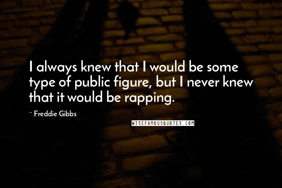 Freddie Gibbs Quotes: I always knew that I would be some type of public figure, but I never knew that it would be rapping.