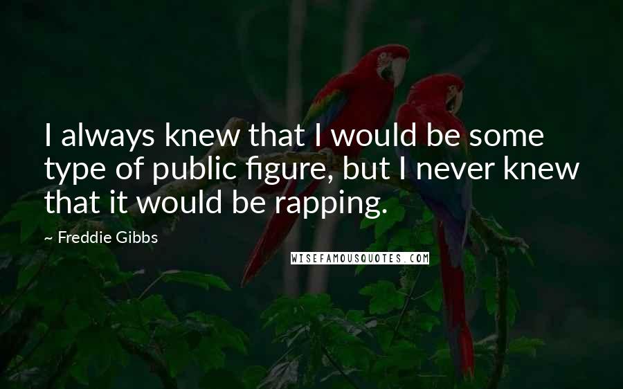 Freddie Gibbs Quotes: I always knew that I would be some type of public figure, but I never knew that it would be rapping.