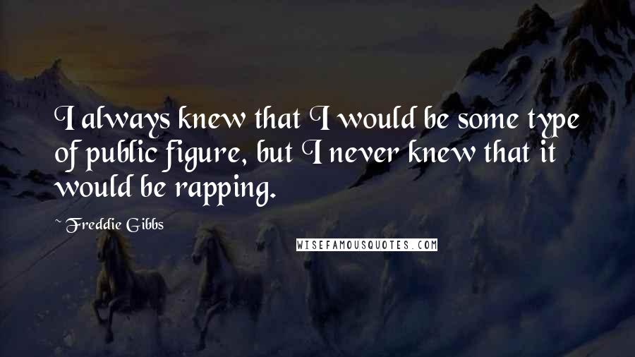 Freddie Gibbs Quotes: I always knew that I would be some type of public figure, but I never knew that it would be rapping.