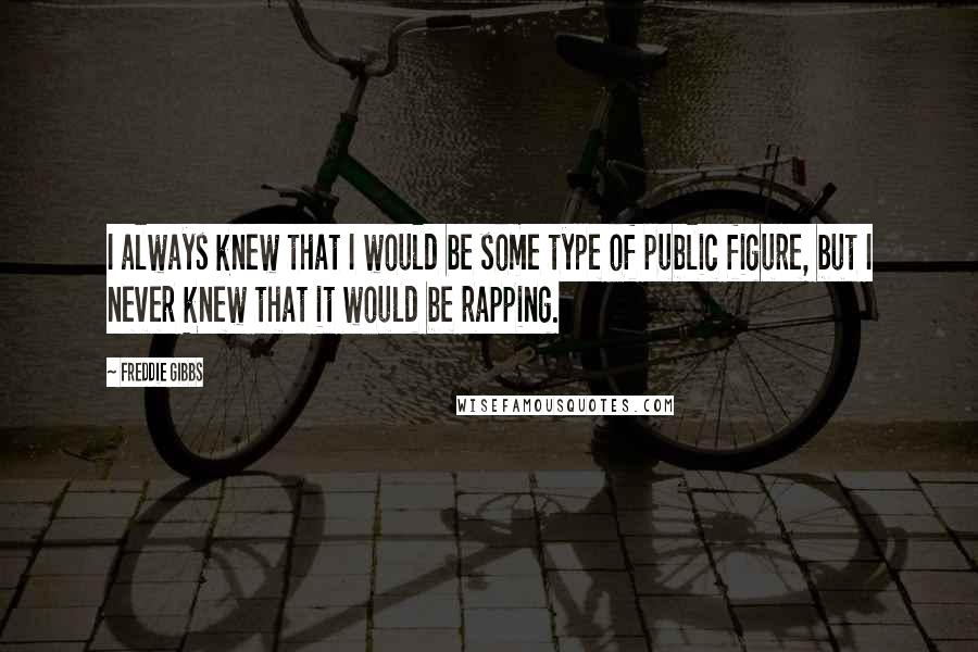 Freddie Gibbs Quotes: I always knew that I would be some type of public figure, but I never knew that it would be rapping.