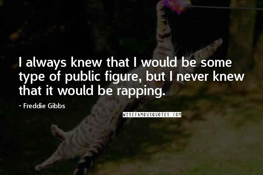 Freddie Gibbs Quotes: I always knew that I would be some type of public figure, but I never knew that it would be rapping.