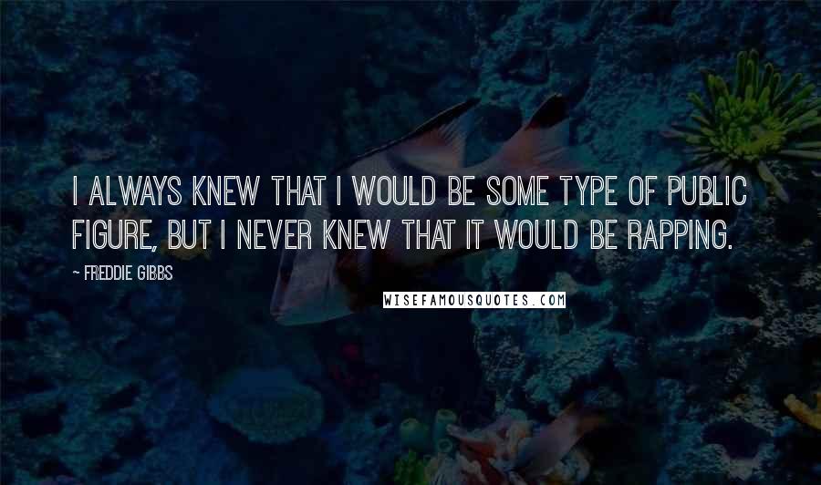 Freddie Gibbs Quotes: I always knew that I would be some type of public figure, but I never knew that it would be rapping.