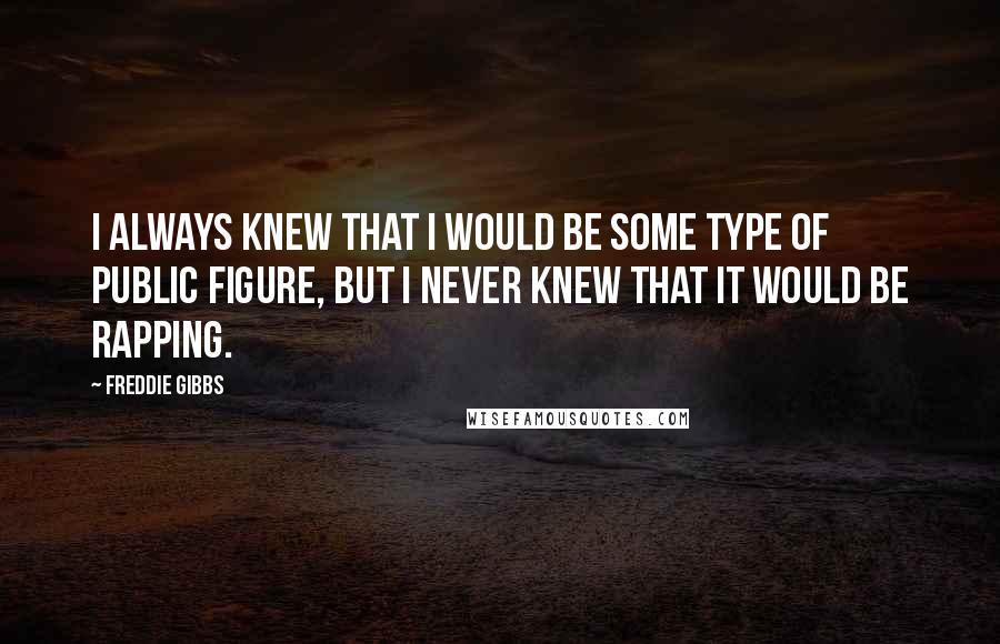 Freddie Gibbs Quotes: I always knew that I would be some type of public figure, but I never knew that it would be rapping.