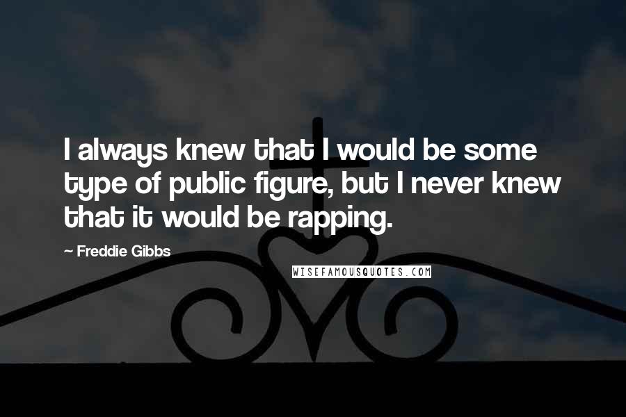 Freddie Gibbs Quotes: I always knew that I would be some type of public figure, but I never knew that it would be rapping.
