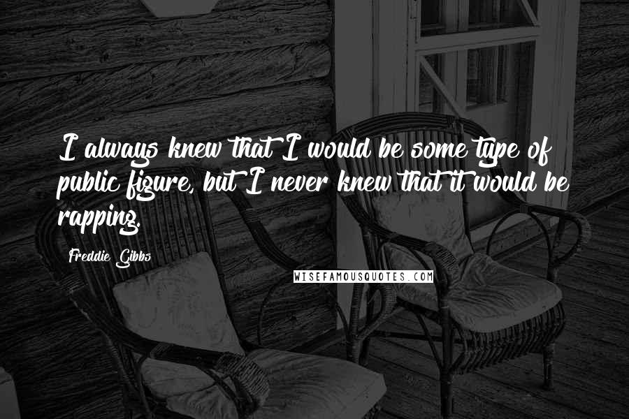 Freddie Gibbs Quotes: I always knew that I would be some type of public figure, but I never knew that it would be rapping.