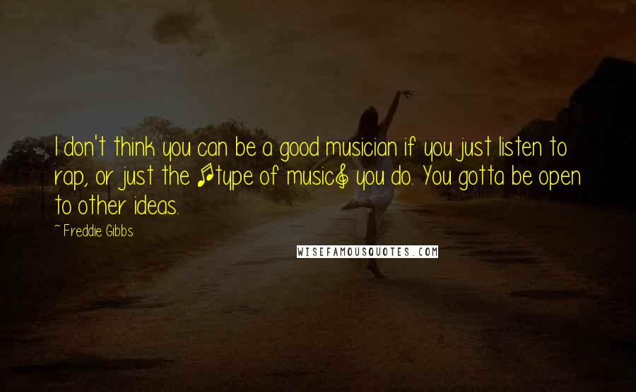 Freddie Gibbs Quotes: I don't think you can be a good musician if you just listen to rap, or just the [type of music] you do. You gotta be open to other ideas.