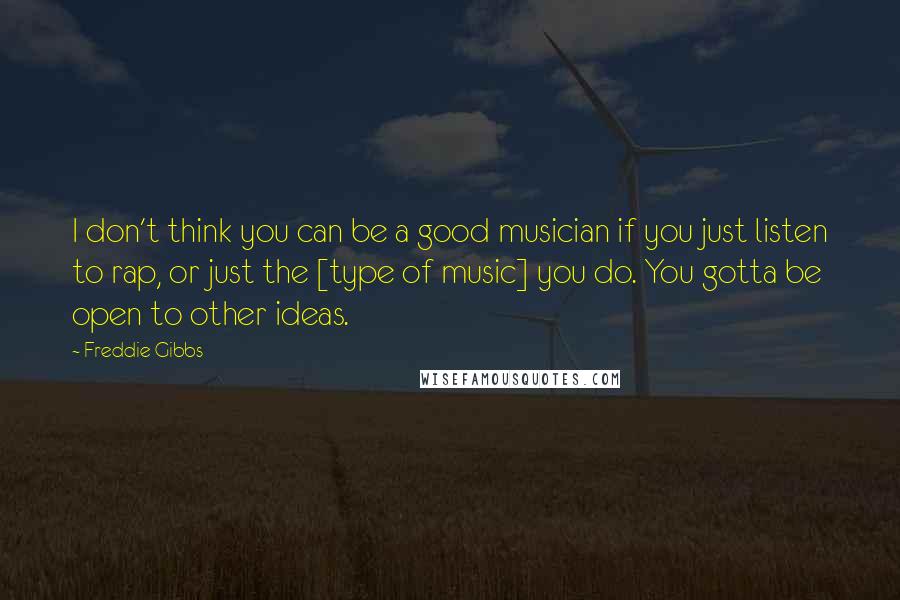Freddie Gibbs Quotes: I don't think you can be a good musician if you just listen to rap, or just the [type of music] you do. You gotta be open to other ideas.