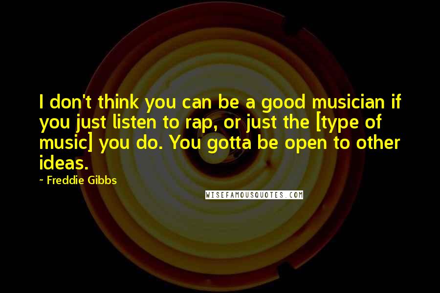 Freddie Gibbs Quotes: I don't think you can be a good musician if you just listen to rap, or just the [type of music] you do. You gotta be open to other ideas.