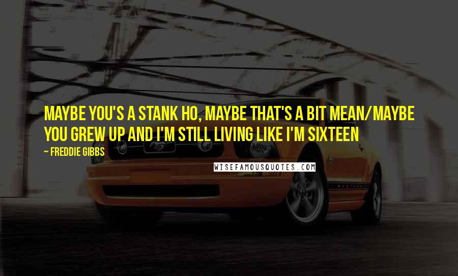 Freddie Gibbs Quotes: Maybe you's a stank ho, maybe that's a bit mean/Maybe you grew up and I'm still living like I'm sixteen