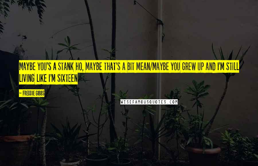 Freddie Gibbs Quotes: Maybe you's a stank ho, maybe that's a bit mean/Maybe you grew up and I'm still living like I'm sixteen