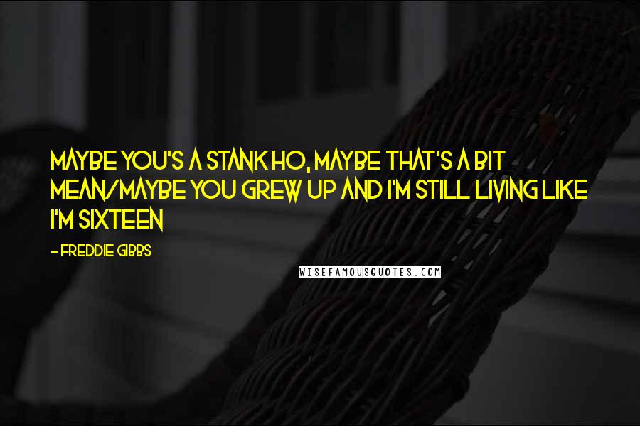 Freddie Gibbs Quotes: Maybe you's a stank ho, maybe that's a bit mean/Maybe you grew up and I'm still living like I'm sixteen