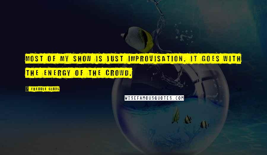 Freddie Gibbs Quotes: Most of my show is just improvisation. It goes with the energy of the crowd.