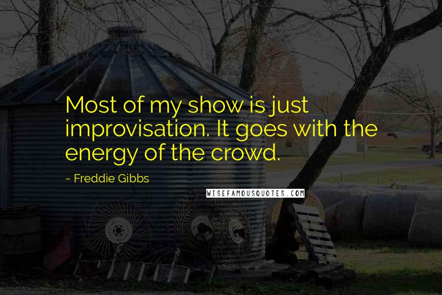 Freddie Gibbs Quotes: Most of my show is just improvisation. It goes with the energy of the crowd.